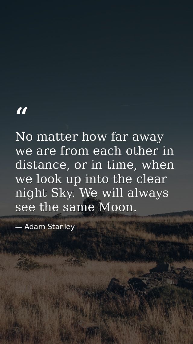 No matter how far away we are from each other in distance, or in time, when we look up into the clear night Sky. We will — Adam Stanley