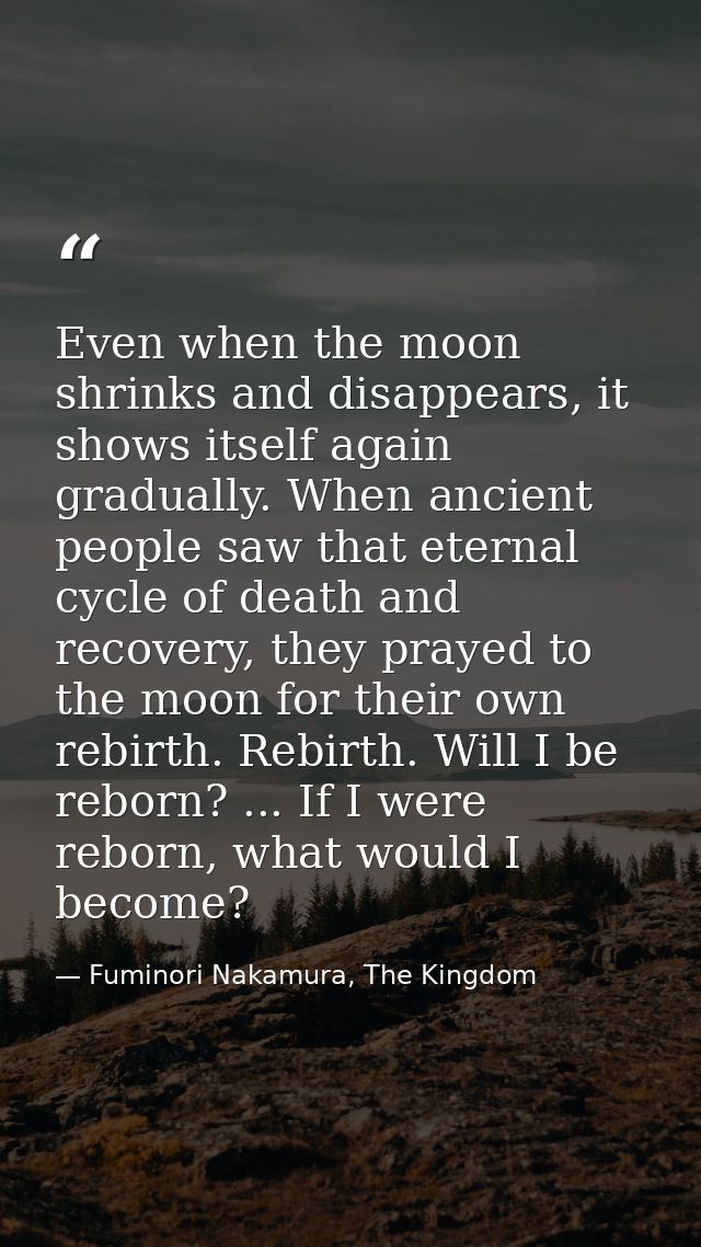Even when the moon shrinks and disappears, it shows itself again gradually. When ancient people saw that eternal cycle o — Fuminori Nakamura, The Kingdom