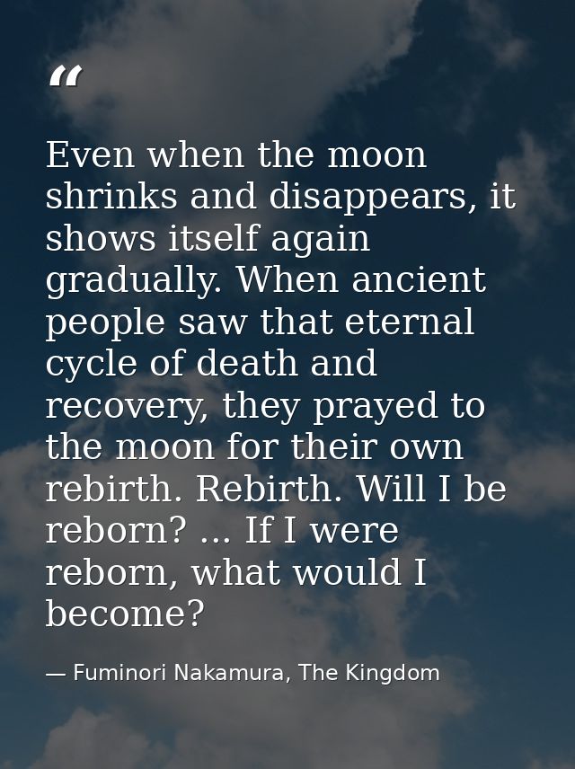 Even when the moon shrinks and disappears, it shows itself again gradually. When ancient people saw that eternal cycle o — Fuminori Nakamura, The Kingdom