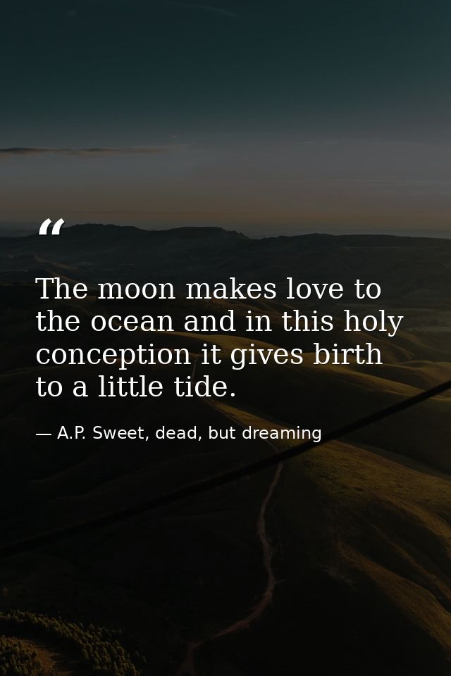 The moon makes love to the ocean and in this holy conception it gives birth to a little tide. — A.P. Sweet, dead, but dreaming