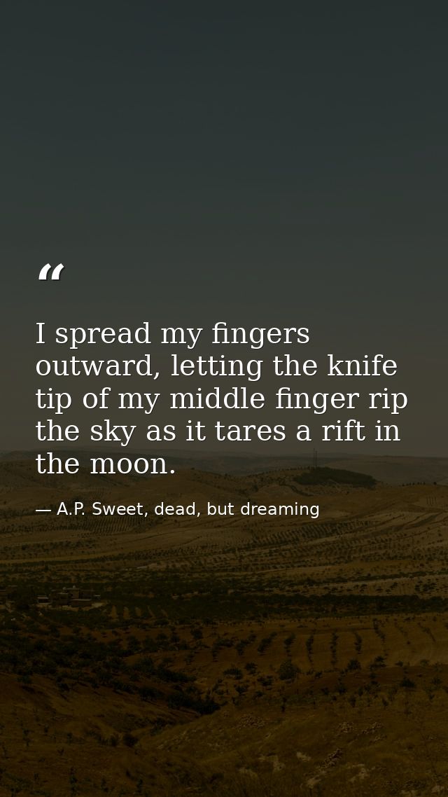 I spread my fingers outward, letting the knife tip of my middle finger rip the sky as it tares a rift in the moon. — A.P. Sweet, dead, but dreaming