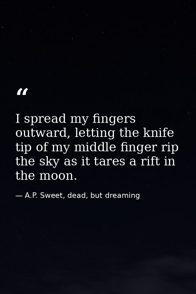 I spread my fingers outward, letting the knife tip of my middle finger rip the sky as it tares a rift in the moon. — A.P. Sweet, dead, but dreaming