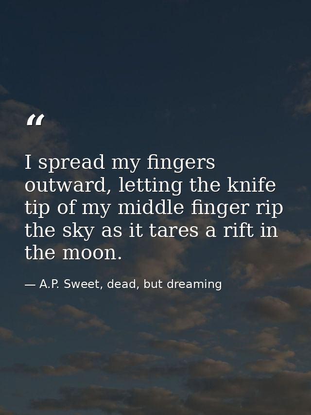 I spread my fingers outward, letting the knife tip of my middle finger rip the sky as it tares a rift in the moon. — A.P. Sweet, dead, but dreaming
