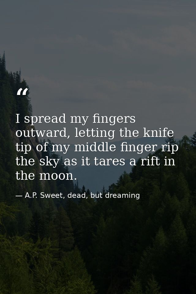 I spread my fingers outward, letting the knife tip of my middle finger rip the sky as it tares a rift in the moon. — A.P. Sweet, dead, but dreaming