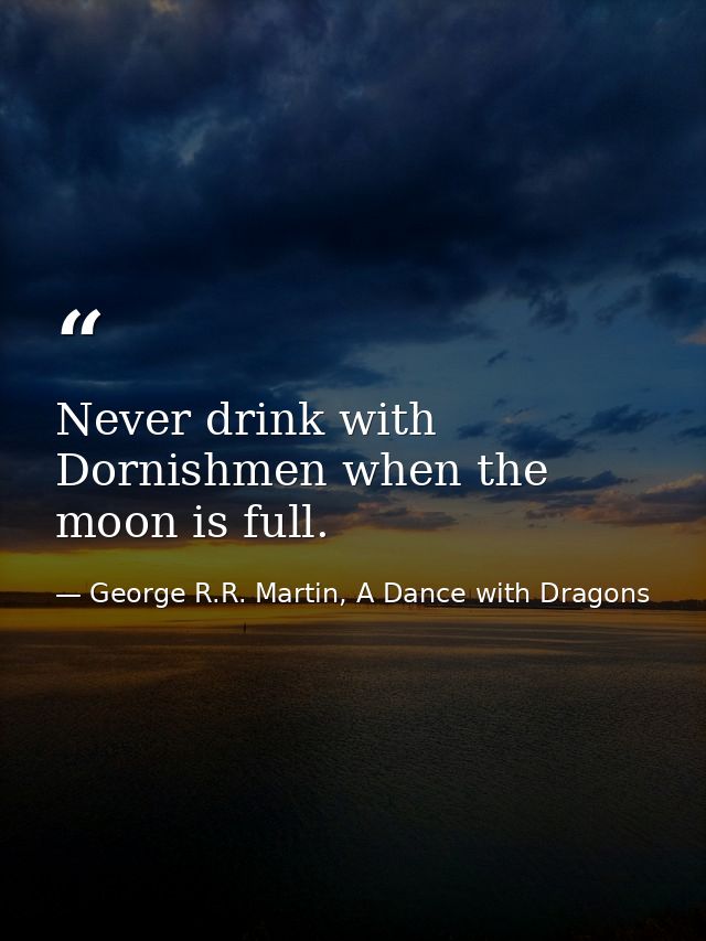 Never drink with Dornishmen when the moon is full. — George R.R. Martin, A Dance with Dragons