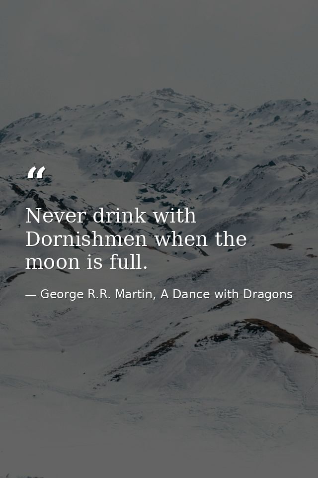 Never drink with Dornishmen when the moon is full. — George R.R. Martin, A Dance with Dragons