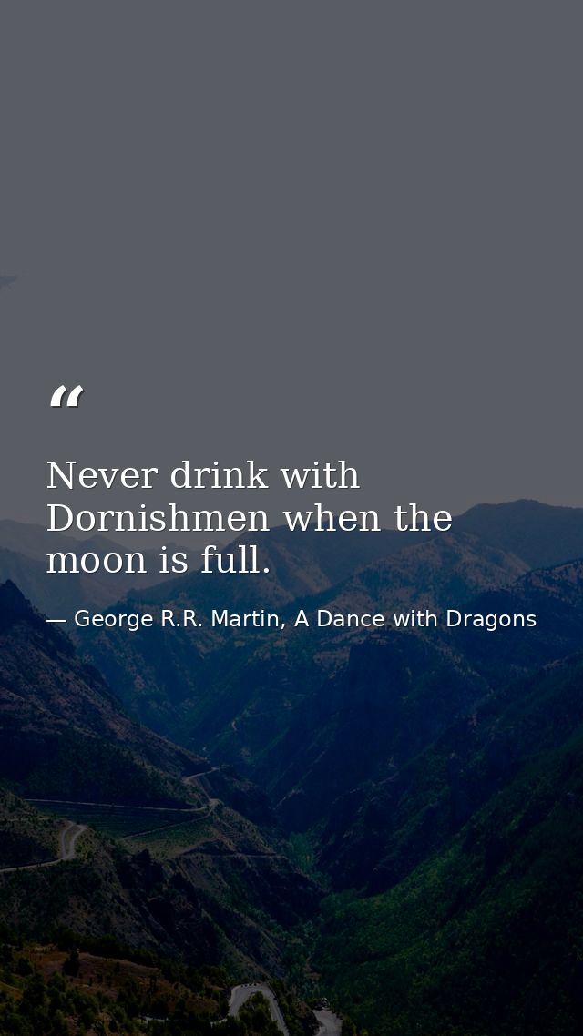 Never drink with Dornishmen when the moon is full. — George R.R. Martin, A Dance with Dragons