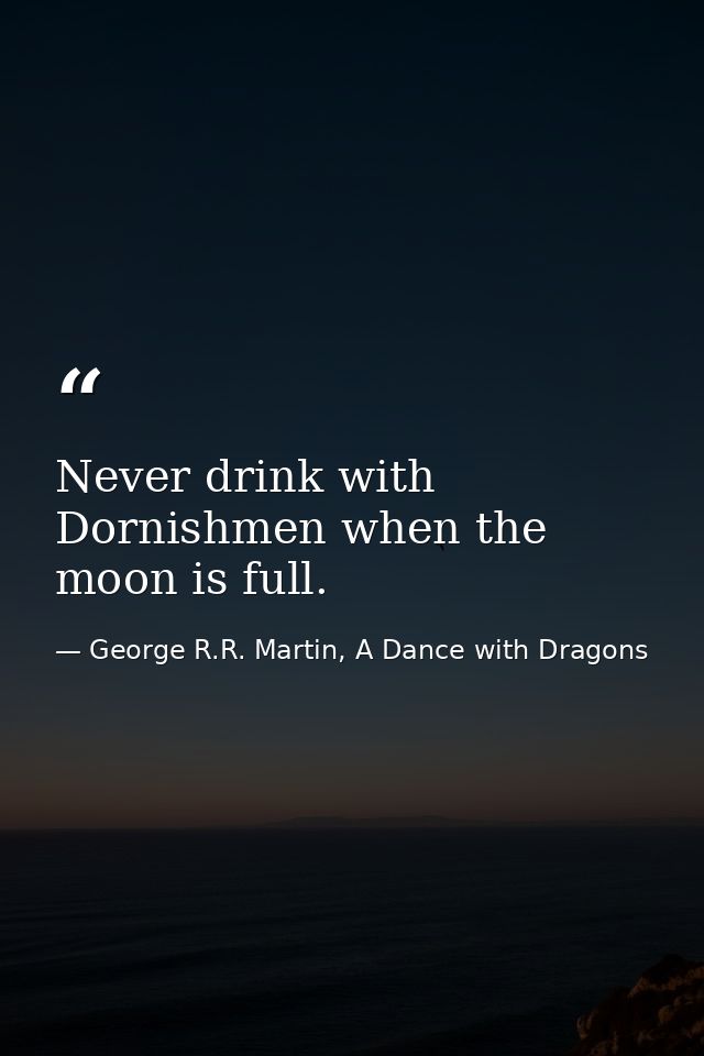 Never drink with Dornishmen when the moon is full. — George R.R. Martin, A Dance with Dragons