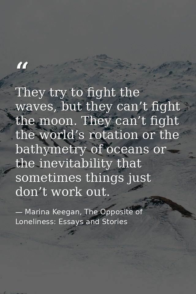 They try to fight the waves, but they can’t fight the moon. They can’t fight the world’s rotation or the bathymetry of o — Marina Keegan, The Opposite of Loneliness: Essays and Stories
