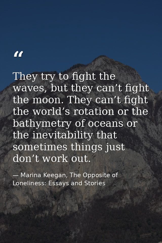 They try to fight the waves, but they can’t fight the moon. They can’t fight the world’s rotation or the bathymetry of o — Marina Keegan, The Opposite of Loneliness: Essays and Stories