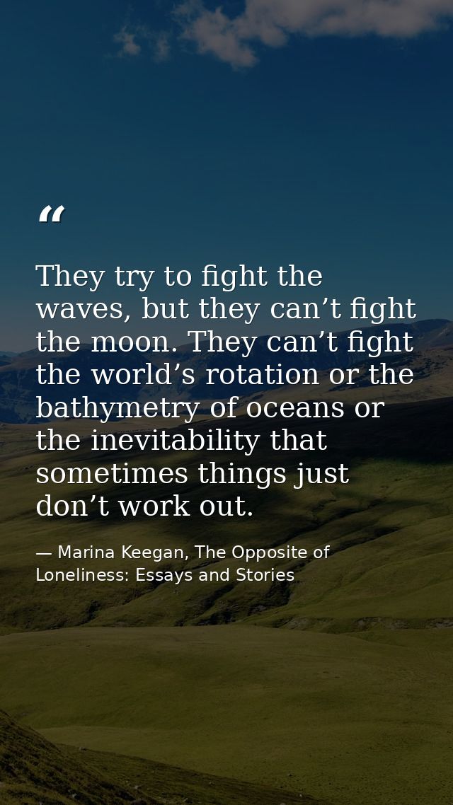 They try to fight the waves, but they can’t fight the moon. They can’t fight the world’s rotation or the bathymetry of o — Marina Keegan, The Opposite of Loneliness: Essays and Stories