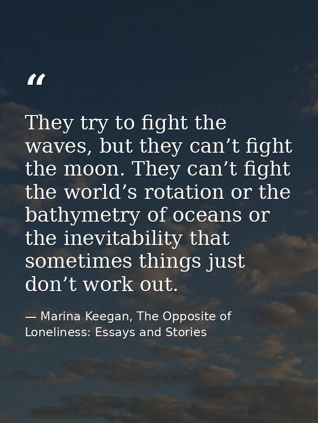 They try to fight the waves, but they can’t fight the moon. They can’t fight the world’s rotation or the bathymetry of o — Marina Keegan, The Opposite of Loneliness: Essays and Stories
