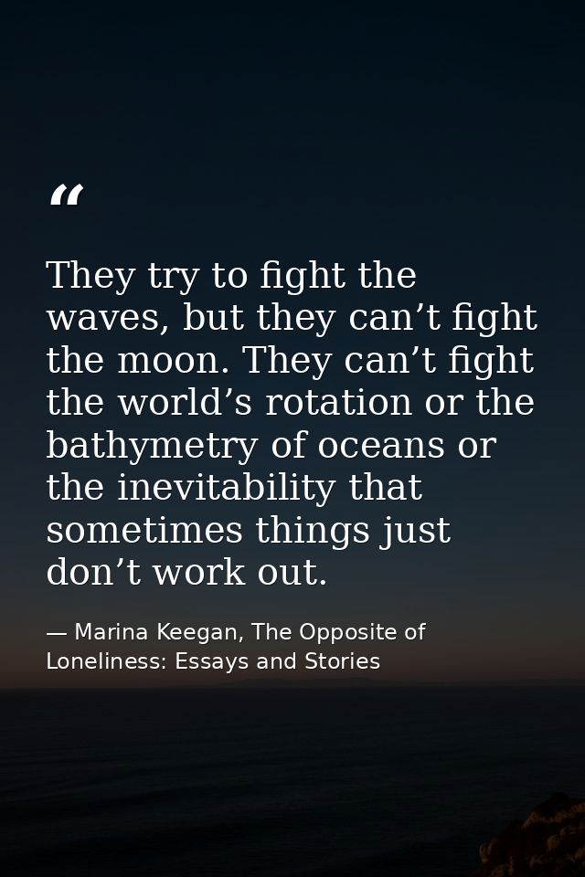 They try to fight the waves, but they can’t fight the moon. They can’t fight the world’s rotation or the bathymetry of o — Marina Keegan, The Opposite of Loneliness: Essays and Stories