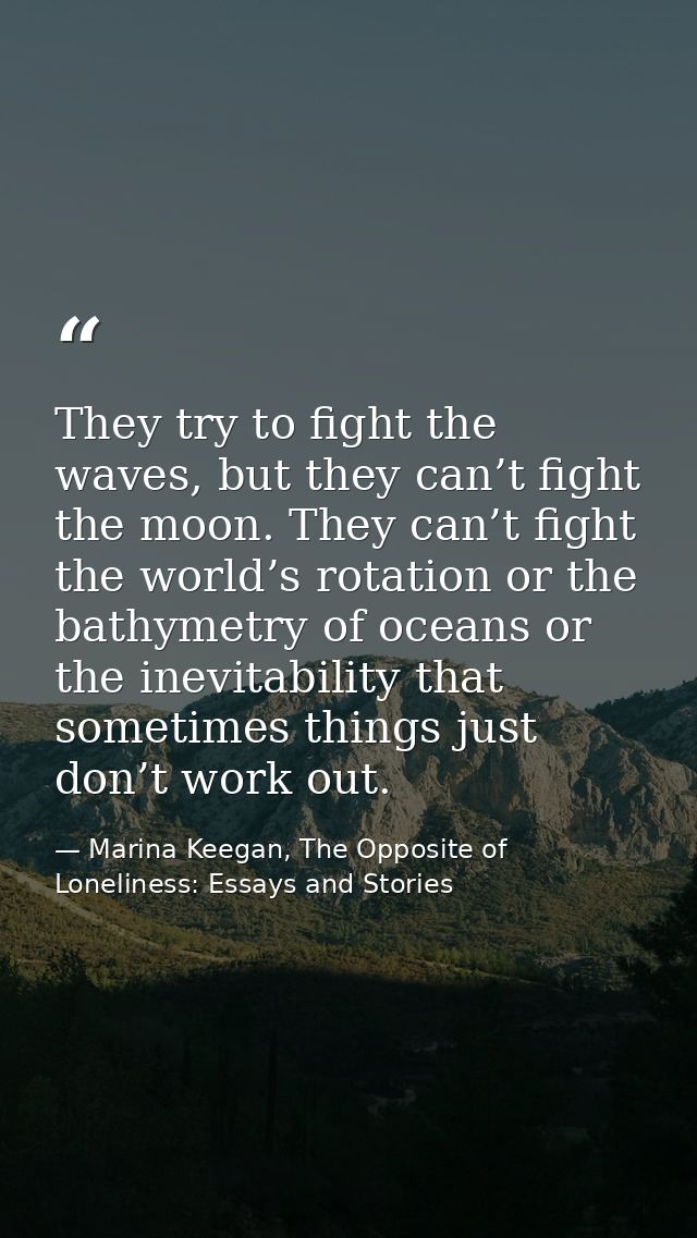 They try to fight the waves, but they can’t fight the moon. They can’t fight the world’s rotation or the bathymetry of o — Marina Keegan, The Opposite of Loneliness: Essays and Stories
