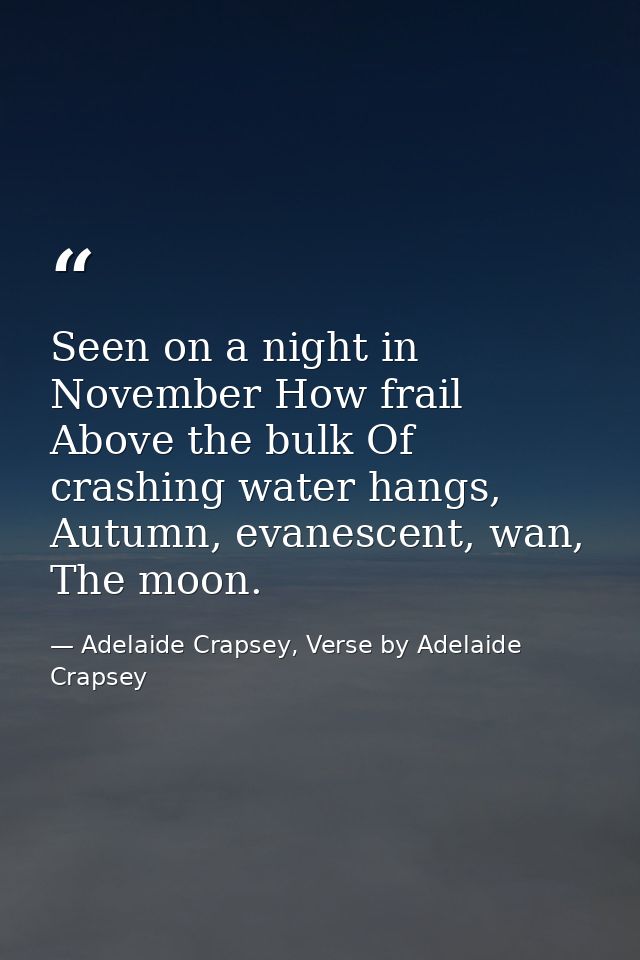 Seen on a night in November How frail Above the bulk Of crashing water hangs, Autumn, evanescent, wan, The moon. — Adelaide Crapsey, Verse by Adelaide Crapsey