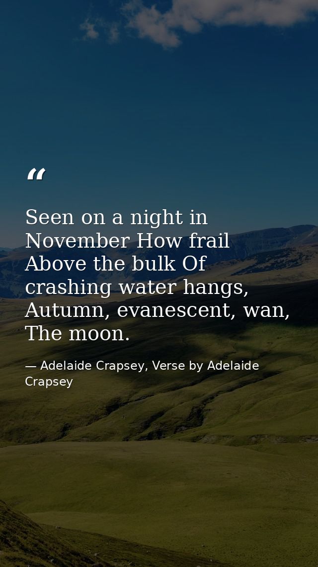 Seen on a night in November How frail Above the bulk Of crashing water hangs, Autumn, evanescent, wan, The moon. — Adelaide Crapsey, Verse by Adelaide Crapsey