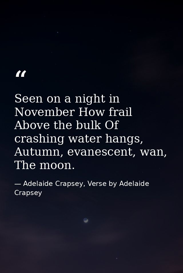 Seen on a night in November How frail Above the bulk Of crashing water hangs, Autumn, evanescent, wan, The moon. — Adelaide Crapsey, Verse by Adelaide Crapsey