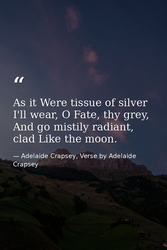 As it Were tissue of silver I'll wear, O Fate, thy grey, And go mistily radiant, clad Like the moon. — Adelaide Crapsey, Verse by Adelaide Crapsey