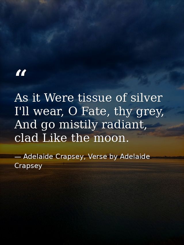 As it Were tissue of silver I'll wear, O Fate, thy grey, And go mistily radiant, clad Like the moon. — Adelaide Crapsey, Verse by Adelaide Crapsey