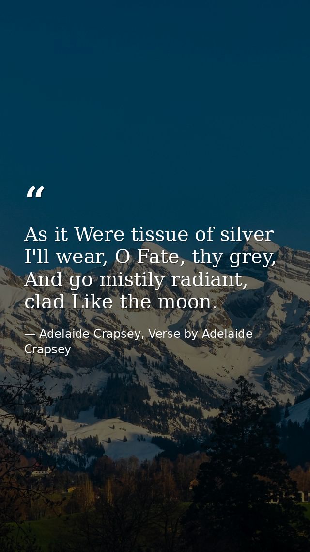 As it Were tissue of silver I'll wear, O Fate, thy grey, And go mistily radiant, clad Like the moon. — Adelaide Crapsey, Verse by Adelaide Crapsey