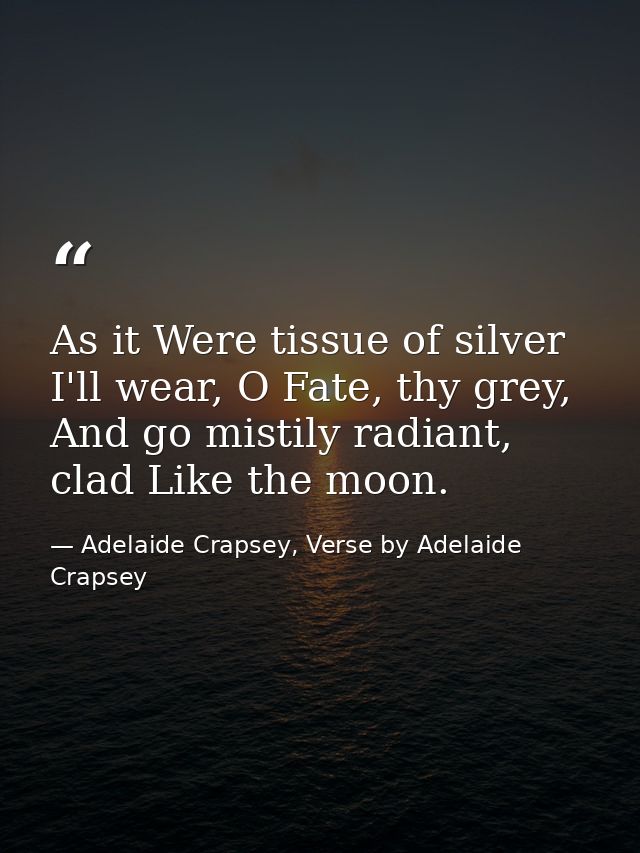 As it Were tissue of silver I'll wear, O Fate, thy grey, And go mistily radiant, clad Like the moon. — Adelaide Crapsey, Verse by Adelaide Crapsey