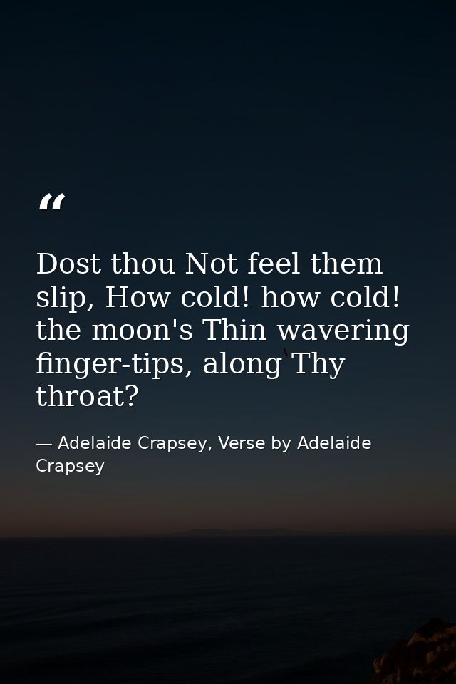 Dost thou Not feel them slip, How cold! how cold! the moon's Thin wavering finger-tips, along Thy throat? — Adelaide Crapsey, Verse by Adelaide Crapsey