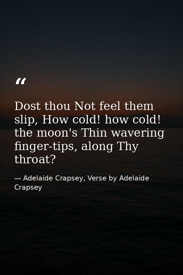 Dost thou Not feel them slip, How cold! how cold! the moon's Thin wavering finger-tips, along Thy throat? — Adelaide Crapsey, Verse by Adelaide Crapsey