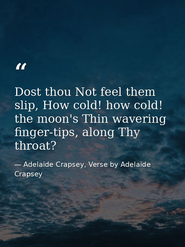 Dost thou Not feel them slip, How cold! how cold! the moon's Thin wavering finger-tips, along Thy throat? — Adelaide Crapsey, Verse by Adelaide Crapsey