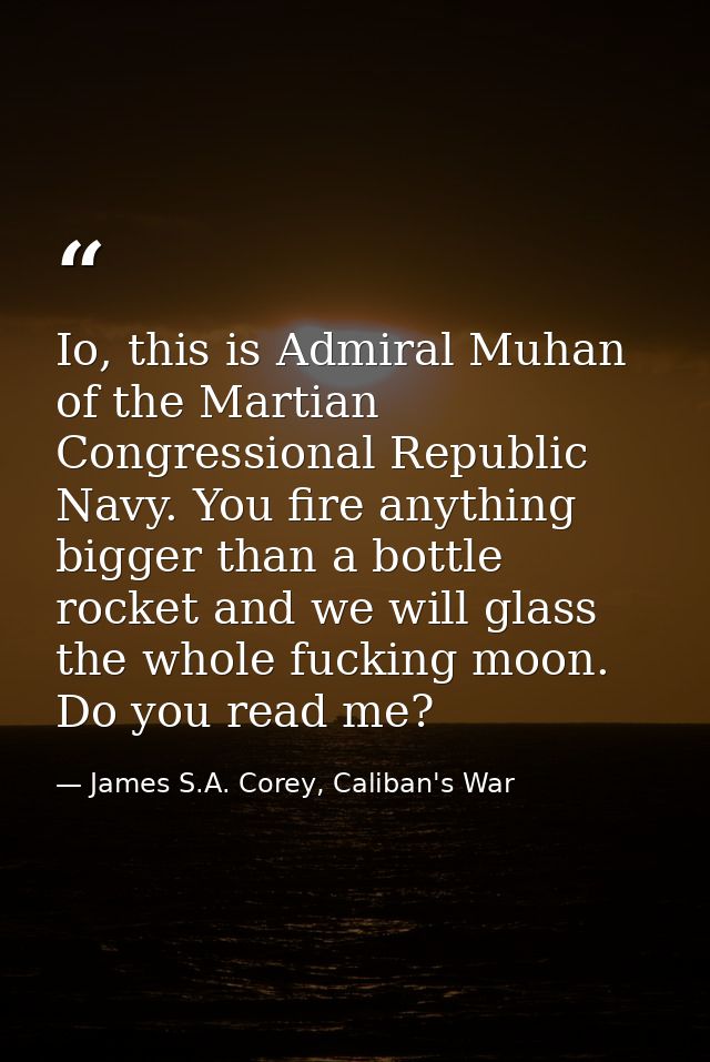 Io, this is Admiral Muhan of the Martian Congressional Republic Navy. You fire anything bigger than a bottle rocket and  — James S.A. Corey, Caliban's War
