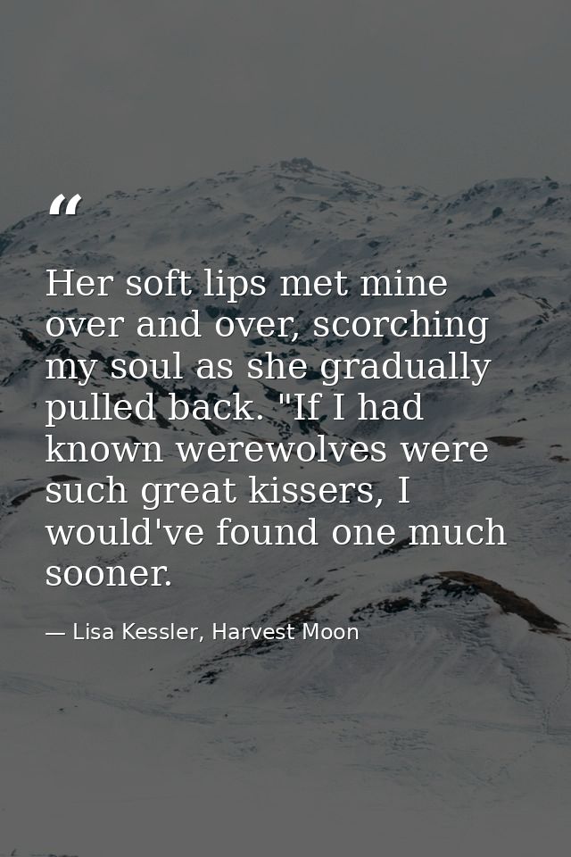 Her soft lips met mine over and over, scorching my soul as she gradually pulled back. "If I had known werewolves were su — Lisa Kessler, Harvest Moon