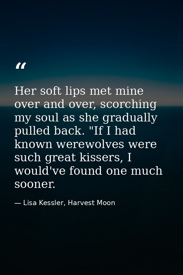 Her soft lips met mine over and over, scorching my soul as she gradually pulled back. "If I had known werewolves were su — Lisa Kessler, Harvest Moon