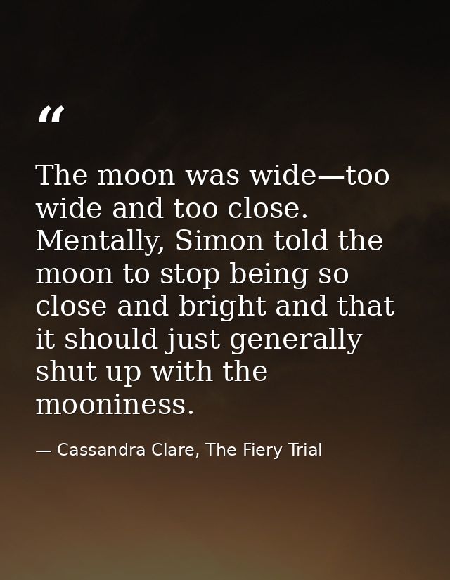 The moon was wide—too wide and too close. Mentally, Simon told the moon to stop being so close and bright and that it sh — Cassandra Clare, The Fiery Trial