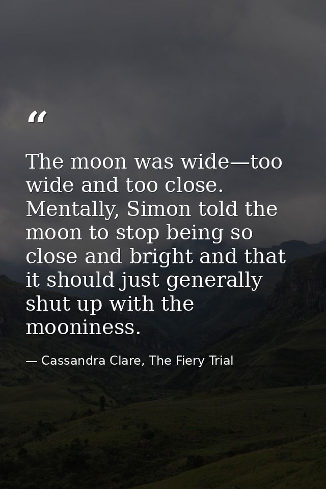 The moon was wide—too wide and too close. Mentally, Simon told the moon to stop being so close and bright and that it sh — Cassandra Clare, The Fiery Trial