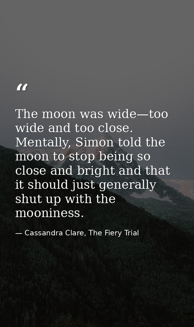 The moon was wide—too wide and too close. Mentally, Simon told the moon to stop being so close and bright and that it sh — Cassandra Clare, The Fiery Trial