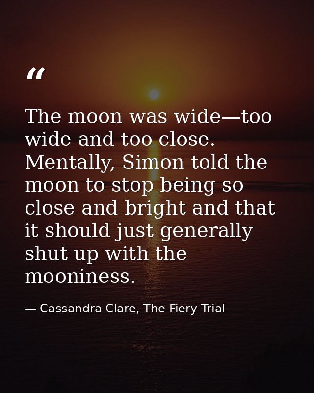The moon was wide—too wide and too close. Mentally, Simon told the moon to stop being so close and bright and that it sh — Cassandra Clare, The Fiery Trial