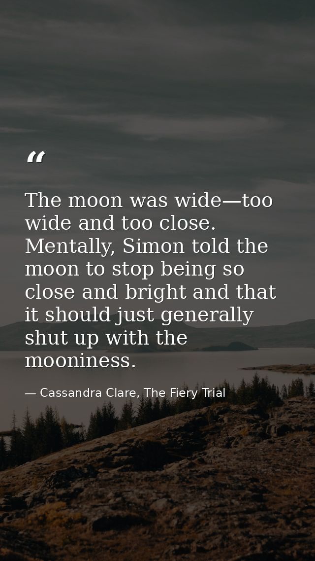 The moon was wide—too wide and too close. Mentally, Simon told the moon to stop being so close and bright and that it sh — Cassandra Clare, The Fiery Trial
