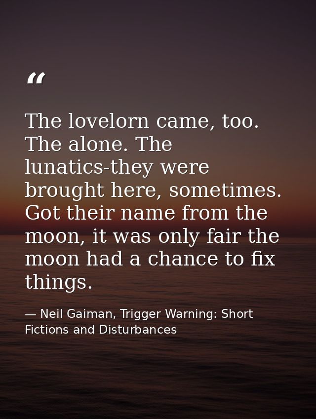 The lovelorn came, too. The alone. The lunatics-they were brought here, sometimes. Got their name from the moon, it was  — Neil Gaiman, Trigger Warning: Short Fictions and Disturbances