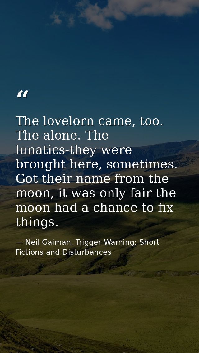 The lovelorn came, too. The alone. The lunatics-they were brought here, sometimes. Got their name from the moon, it was  — Neil Gaiman, Trigger Warning: Short Fictions and Disturbances