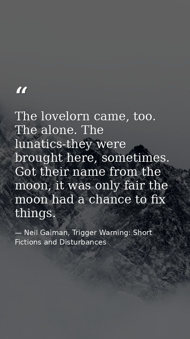 The lovelorn came, too. The alone. The lunatics-they were brought here, sometimes. Got their name from the moon, it was  — Neil Gaiman, Trigger Warning: Short Fictions and Disturbances