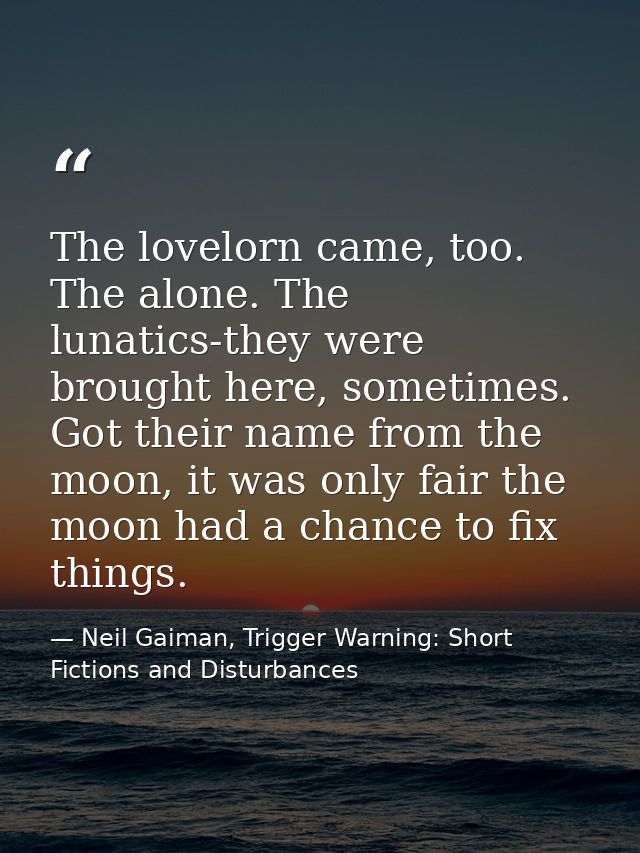 The lovelorn came, too. The alone. The lunatics-they were brought here, sometimes. Got their name from the moon, it was  — Neil Gaiman, Trigger Warning: Short Fictions and Disturbances