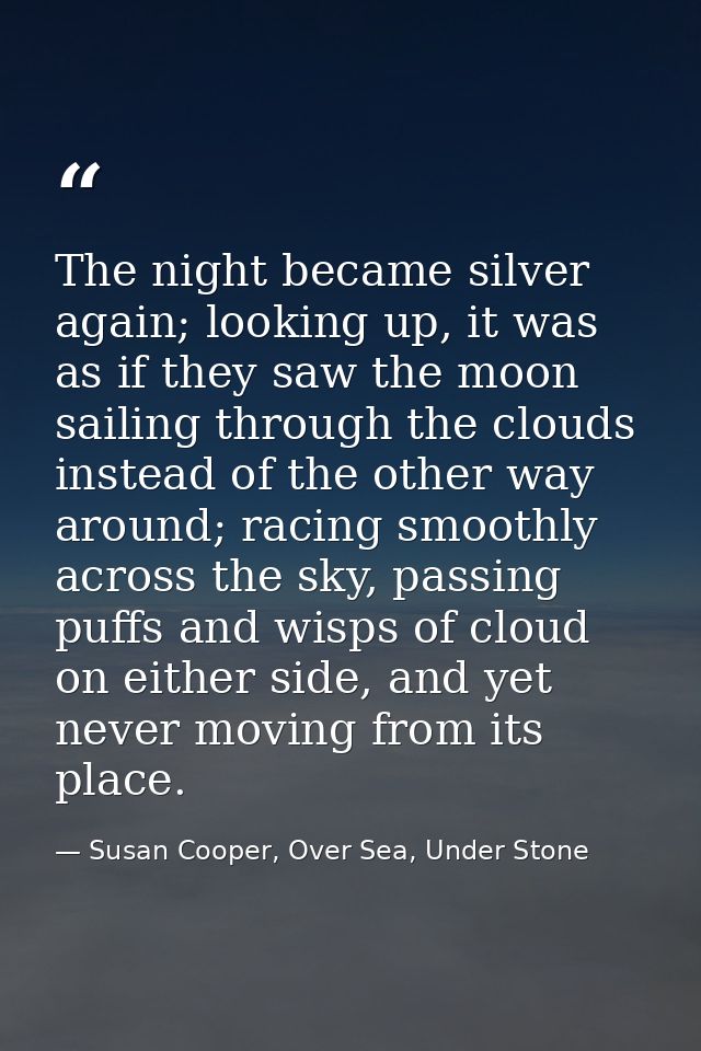 The night became silver again; looking up, it was as if they saw the moon sailing through the clouds instead of the othe — Susan Cooper, Over Sea, Under Stone