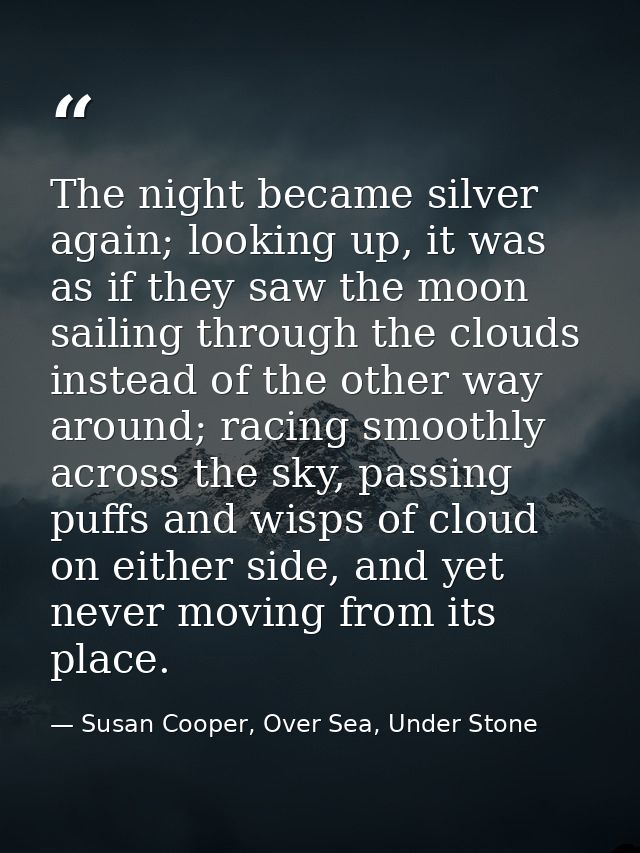 The night became silver again; looking up, it was as if they saw the moon sailing through the clouds instead of the othe — Susan Cooper, Over Sea, Under Stone
