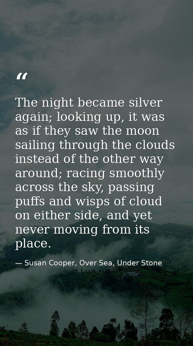 The night became silver again; looking up, it was as if they saw the moon sailing through the clouds instead of the othe — Susan Cooper, Over Sea, Under Stone