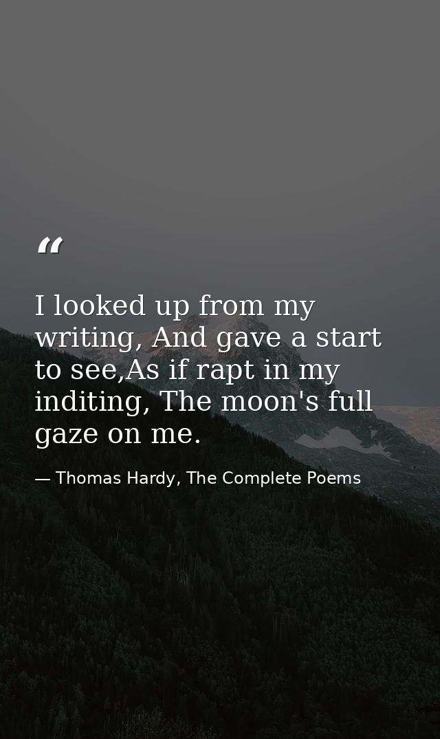 I looked up from my writing, And gave a start to see,As if rapt in my inditing, The moon's full gaze on me. — Thomas Hardy, The Complete Poems