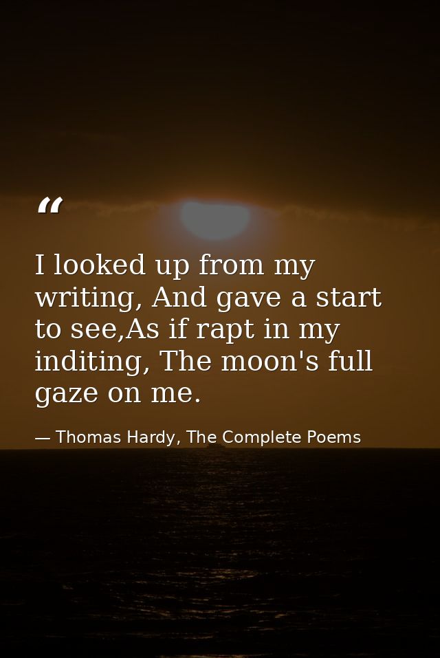 I looked up from my writing, And gave a start to see,As if rapt in my inditing, The moon's full gaze on me. — Thomas Hardy, The Complete Poems