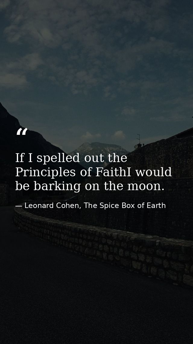 If I spelled out the Principles of FaithI would be barking on the moon. — Leonard Cohen, The Spice Box of Earth