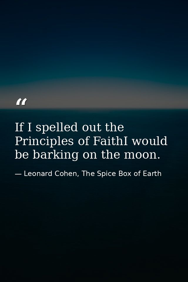 If I spelled out the Principles of FaithI would be barking on the moon. — Leonard Cohen, The Spice Box of Earth