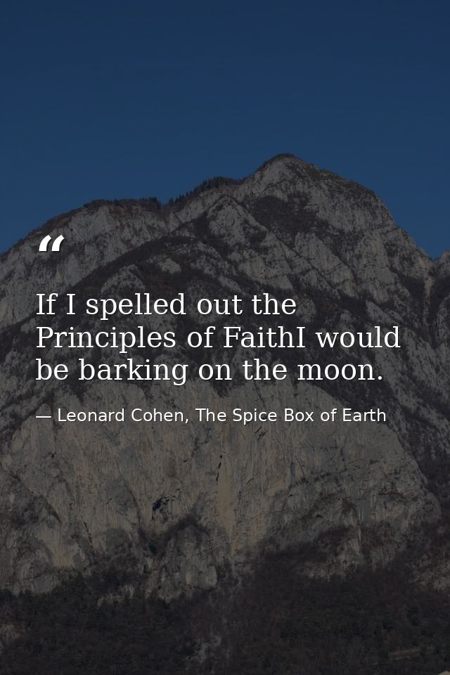 If I spelled out the Principles of FaithI would be barking on the moon. — Leonard Cohen, The Spice Box of Earth