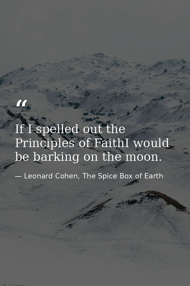If I spelled out the Principles of FaithI would be barking on the moon. — Leonard Cohen, The Spice Box of Earth