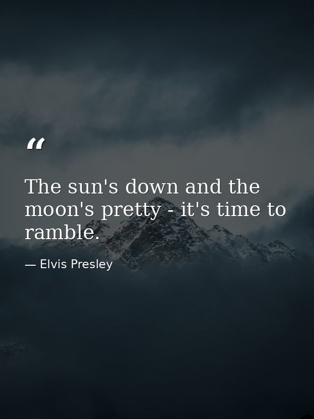 The sun's down and the moon's pretty - it's time to ramble. — Elvis Presley